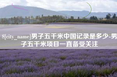枣庄男子五千米中国记录是多少-男子五千米项目一直备受关注