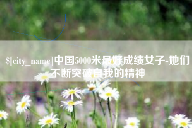 枣庄中国5000米最好成绩女子-她们不断突破自我的精神