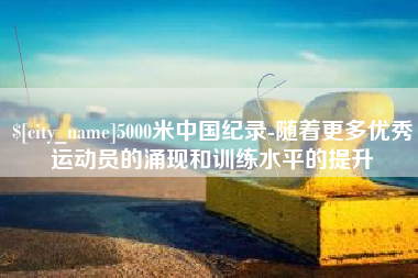 枣庄5000米中国纪录-随着更多优秀运动员的涌现和训练水平的提升