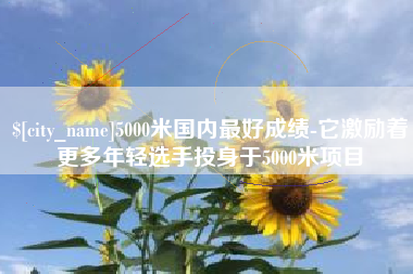 枣庄5000米国内最好成绩-它激励着更多年轻选手投身于5000米项目