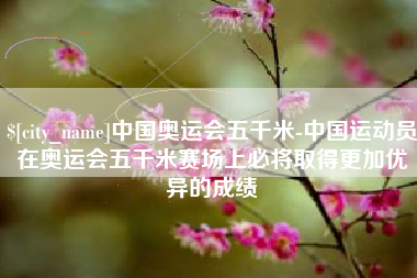 枣庄中国奥运会五千米-中国运动员在奥运会五千米赛场上必将取得更加优异的成绩