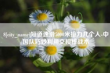 枣庄短道速滑5000米接力几个人-中国队巧妙利用交接棒战术