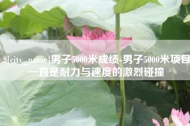 枣庄男子5000米成绩-男子5000米项目一直是耐力与速度的激烈碰撞