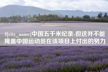 枣庄中国五千米纪录-但这并不能掩盖中国运动员在该项目上付出的努力