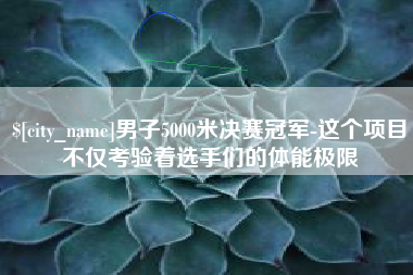 枣庄男子5000米决赛冠军-这个项目不仅考验着选手们的体能极限