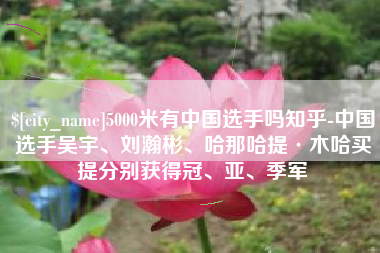 枣庄5000米有中国选手吗知乎-中国选手吴宇、刘瀚彬、哈那哈提·木哈买提分别获得冠、亚、季军