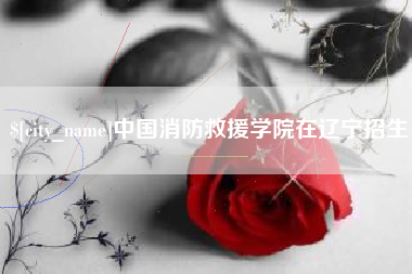 枣庄中国消防救援学院在辽宁招生