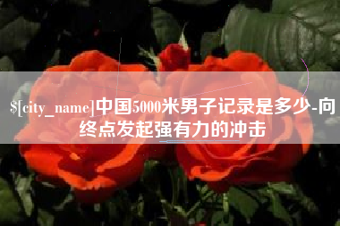 枣庄中国5000米男子记录是多少-向终点发起强有力的冲击
