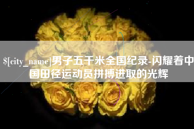 枣庄男子五千米全国纪录-闪耀着中国田径运动员拼搏进取的光辉