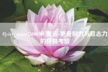 枣庄5000米 奥运-更是耐力与意志力的终极考验