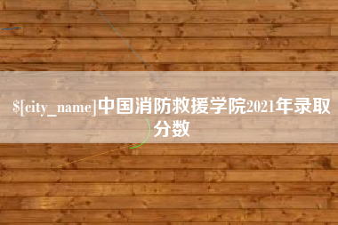 枣庄中国消防救援学院2021年录取分数