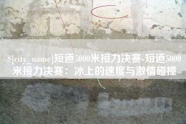 枣庄短道5000米接力决赛-短道5000米接力决赛：冰上的速度与激情碰撞