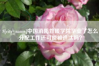 枣庄中国消防救援学院毕业了怎么分配工作还可能被逃汰吗？