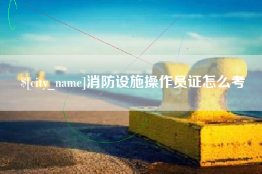 枣庄消防设施操作员证怎么考