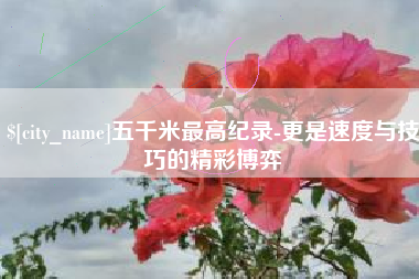 枣庄五千米最高纪录-更是速度与技巧的精彩博弈
