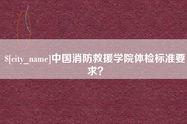 枣庄中国消防救援学院体检标准要求？