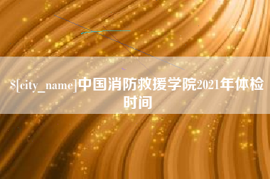 枣庄中国消防救援学院2021年体检时间