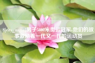 枣庄男子5000米奥运冠军-他们的故事激励着一代又一代的运动员