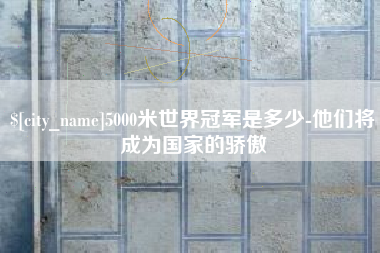 枣庄5000米世界冠军是多少-他们将成为国家的骄傲