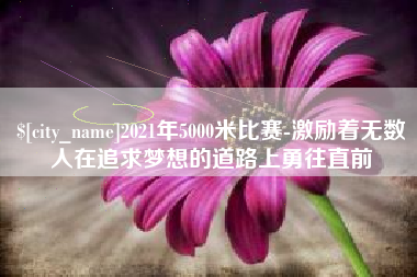 枣庄2021年5000米比赛-激励着无数人在追求梦想的道路上勇往直前