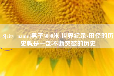 枣庄男子5000米 世界纪录-田径的历史就是一部不断突破的历史