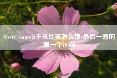 枣庄5千米比赛怎么跑-最后一圈的第一个100米