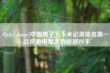 枣庄中国男子五千米记录排名第一-以风驰电掣之势超越对手
