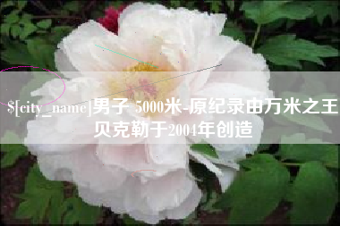 枣庄男子 5000米-原纪录由万米之王贝克勒于2004年创造