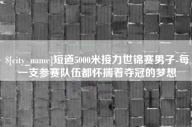 枣庄短道5000米接力世锦赛男子-每一支参赛队伍都怀揣着夺冠的梦想