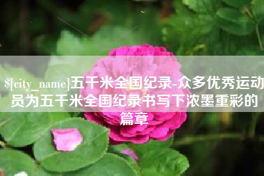 枣庄五千米全国纪录-众多优秀运动员为五千米全国纪录书写下浓墨重彩的篇章