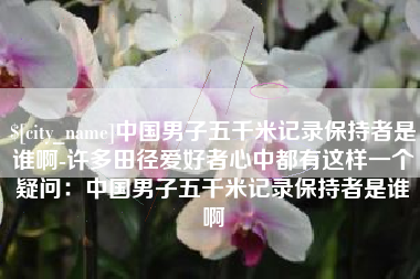 枣庄中国男子五千米记录保持者是谁啊-许多田径爱好者心中都有这样一个疑问：中国男子五千米记录保持者是谁啊