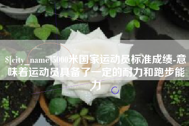 枣庄5000米国家运动员标准成绩-意味着运动员具备了一定的耐力和跑步能力