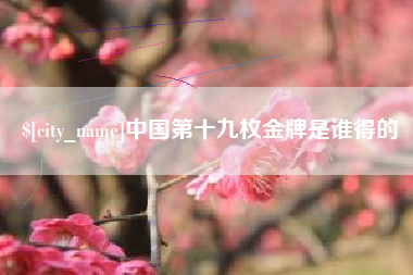 枣庄中国第十九枚金牌是谁得的