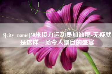 枣庄50米接力运动员加油稿-无疑就是这样一场令人瞩目的盛宴