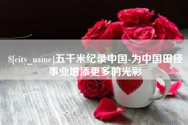 枣庄五千米纪录中国-为中国田径事业增添更多的光彩