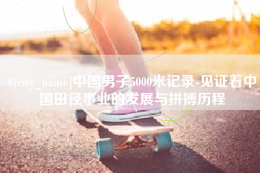 枣庄中国男子5000米记录-见证着中国田径事业的发展与拼搏历程