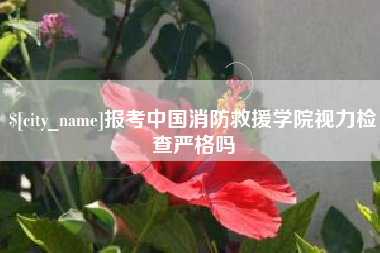 枣庄报考中国消防救援学院视力检查严格吗