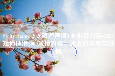 枣庄2020短道速滑3000米接力赛-2020短道速滑3000米接力赛：冰上的速度与激情