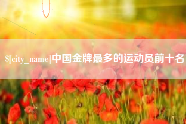 枣庄中国金牌最多的运动员前十名