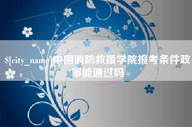 枣庄中国消防救援学院报考条件政审能通过吗